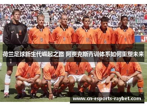 荷兰足球新生代崛起之路 阿贾克斯青训体系如何重塑未来