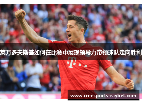 莱万多夫斯基如何在比赛中展现领导力带领球队走向胜利