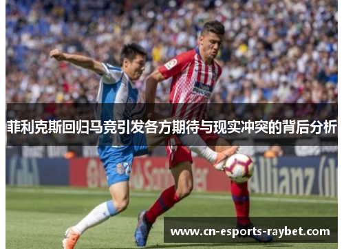 菲利克斯回归马竞引发各方期待与现实冲突的背后分析