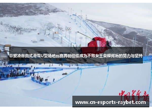 谷爱凌自由式滑雪U型场地比赛再创佳绩成为不败女王荣耀背后的努力与坚持