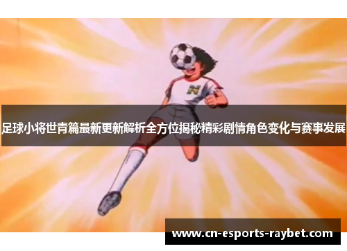 足球小将世青篇最新更新解析全方位揭秘精彩剧情角色变化与赛事发展