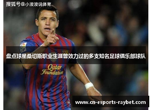 盘点球星桑切斯职业生涯曾效力过的多支知名足球俱乐部球队