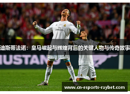 迪斯蒂法诺：皇马崛起与辉煌背后的关键人物与传奇故事