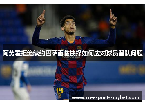 阿劳霍拒绝续约巴萨面临抉择如何应对球员留队问题