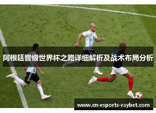 阿根廷晋级世界杯之路详细解析及战术布局分析