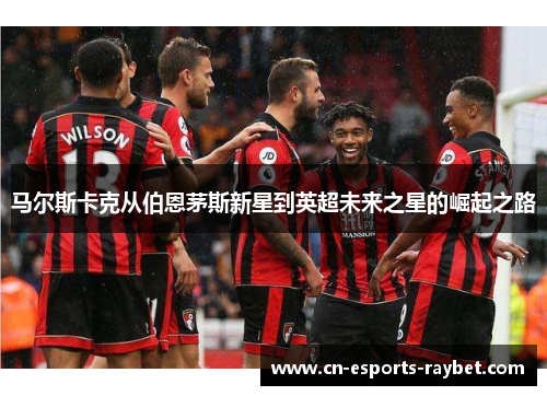 马尔斯卡克从伯恩茅斯新星到英超未来之星的崛起之路