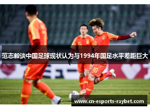 范志毅谈中国足球现状认为与1994年国足水平差距巨大 范志毅谈中国足球现状认为与1994年国足水平差距巨大