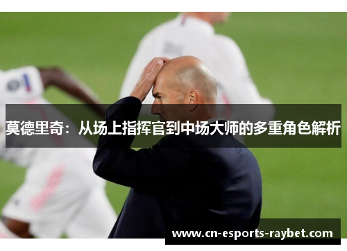 莫德里奇:从场上指挥官到中场大师的多重角色解析 莫德里奇:从场上指挥官到中场大师的多重角色解析