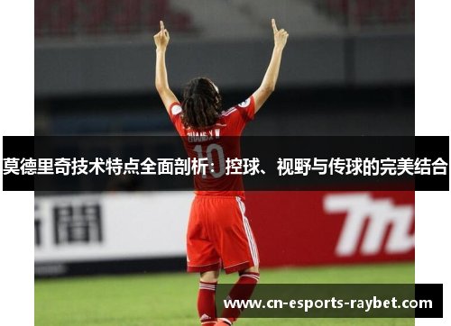 莫德里奇技术特点全面剖析：控球、视野与传球的完美结合