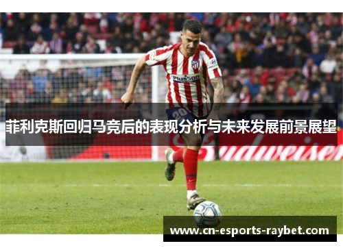 菲利克斯回归马竞后的表现分析与未来发展前景展望