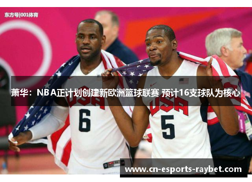 萧华:NBA正计划创建新欧洲篮球联赛 预计16支球队为核心 萧华:NBA正计划创建新欧洲篮球联赛 预计16支球队为核心