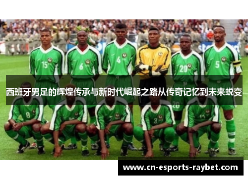 西班牙男足的辉煌传承与新时代崛起之路从传奇记忆到未来蜕变 西班牙男足的辉煌传承与新时代崛起之路从传奇记忆到未来蜕变