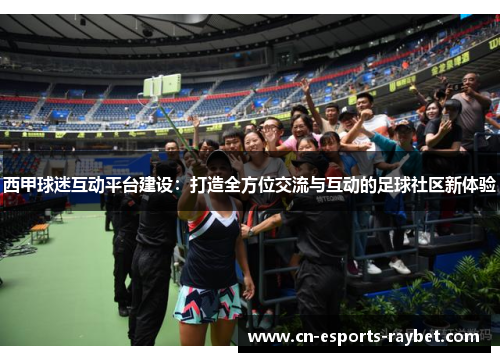 西甲球迷互动平台建设：打造全方位交流与互动的足球社区新体验