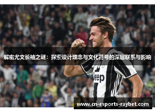 解密尤文长袖之谜:探索设计理念与文化符号的深层联系与影响 解密尤文长袖之谜:探索设计理念与文化符号的深层联系与影响