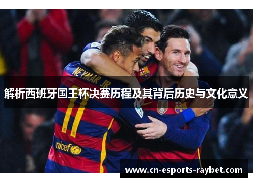 解析西班牙国王杯决赛历程及其背后历史与文化意义