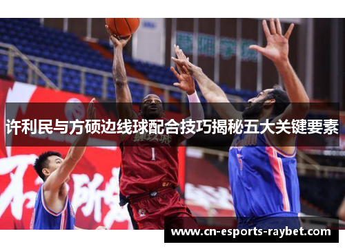 许利民与方硕边线球配合技巧揭秘五大关键要素 许利民与方硕边线球配合技巧揭秘五大关键要素