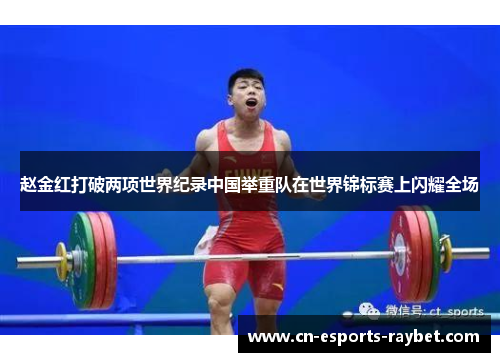 赵金红打破两项世界纪录中国举重队在世界锦标赛上闪耀全场 赵金红打破两项世界纪录中国举重队在世界锦标赛上闪耀全场