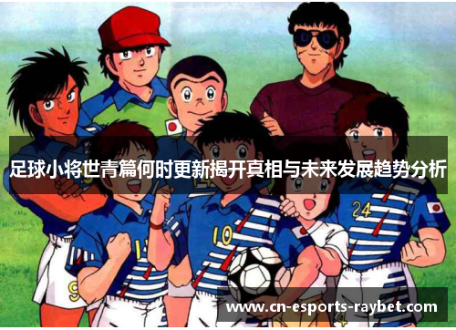 足球小将世青篇何时更新揭开真相与未来发展趋势分析