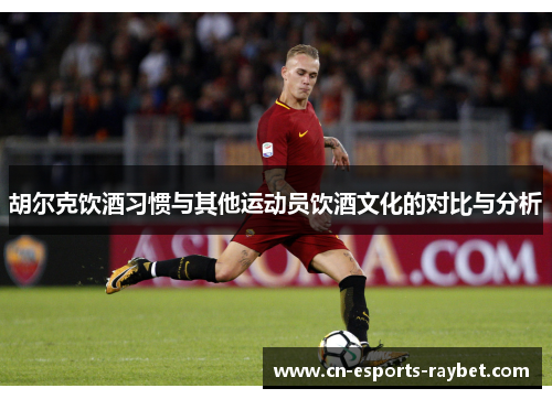 胡尔克饮酒习惯与其他运动员饮酒文化的对比与分析