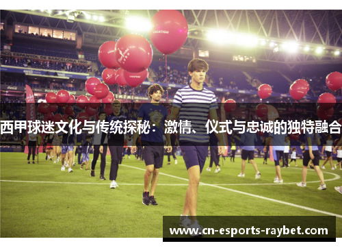 西甲球迷文化与传统探秘:激情、仪式与忠诚的独特融合 西甲球迷文化与传统探秘:激情、仪式与忠诚的独特融合