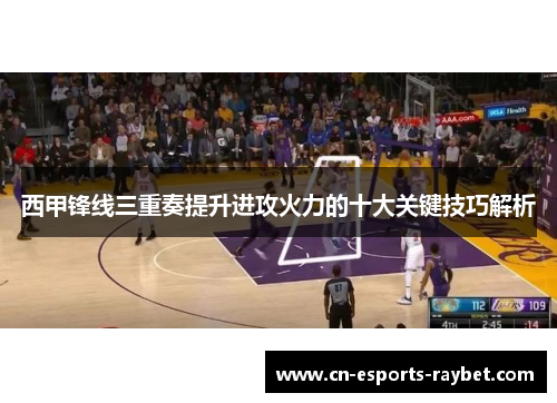西甲锋线三重奏提升进攻火力的十大关键技巧解析 西甲锋线三重奏提升进攻火力的十大关键技巧解析