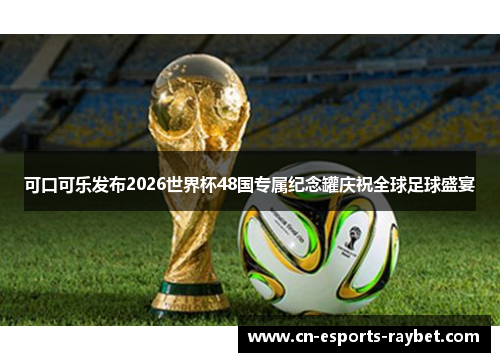可口可乐发布2026世界杯48国专属纪念罐庆祝全球足球盛宴 可口可乐发布2026世界杯48国专属纪念罐庆祝全球足球盛宴