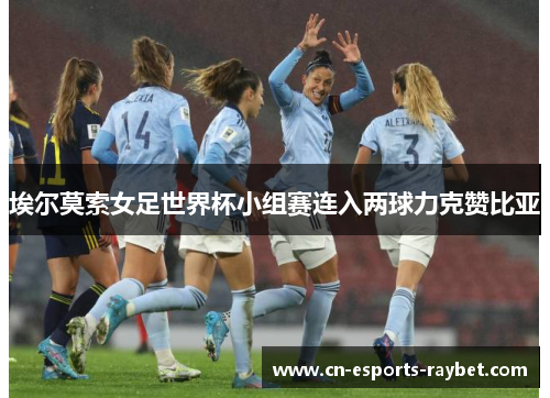 埃尔莫索女足世界杯小组赛连入两球力克赞比亚 埃尔莫索女足世界杯小组赛连入两球力克赞比亚