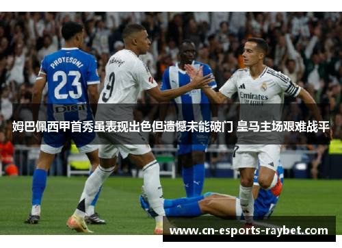 姆巴佩西甲首秀虽表现出色但遗憾未能破门 皇马主场艰难战平 姆巴佩西甲首秀虽表现出色但遗憾未能破门 皇马主场艰难战平