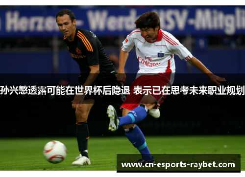 孙兴慜透露可能在世界杯后隐退 表示已在思考未来职业规划 孙兴慜透露可能在世界杯后隐退 表示已在思考未来职业规划