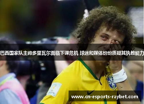 巴西国家队主帅多里瓦尔面临下课危机 球迷和媒体纷纷质疑其执教能力