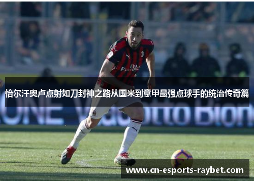 恰尔汗奥卢点射如刀封神之路从国米到意甲最强点球手的统治传奇篇 恰尔汗奥卢点射如刀封神之路从国米到意甲最强点球手的统治传奇篇