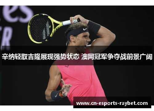 辛纳轻取吉隆展现强势状态 澳网冠军争夺战前景广阔