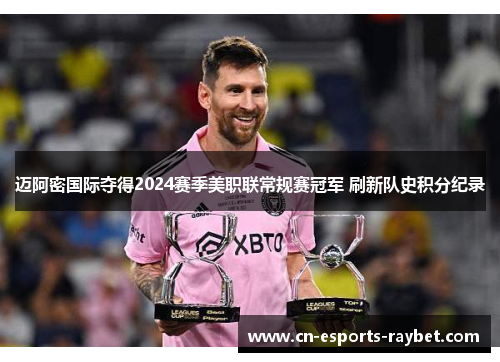 迈阿密国际夺得2024赛季美职联常规赛冠军 刷新队史积分纪录