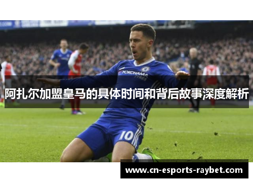 阿扎尔加盟皇马的具体时间和背后故事深度解析