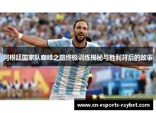 阿根廷国家队巅峰之路终极训练揭秘与胜利背后的故事