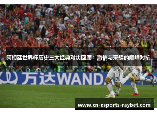 阿根廷世界杯历史三大经典对决回顾：激情与荣耀的巅峰对抗