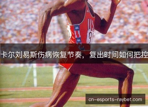 卡尔刘易斯伤病恢复节奏，复出时间如何把控